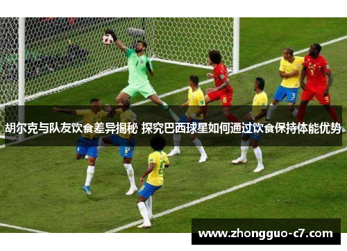 胡尔克与队友饮食差异揭秘 探究巴西球星如何通过饮食保持体能优势