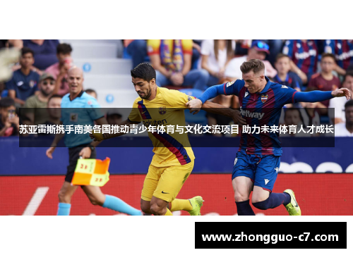 苏亚雷斯携手南美各国推动青少年体育与文化交流项目 助力未来体育人才成长 苏亚雷斯携手南美各国推动青少年体育与文化交流项目 助力未来体育人才成长