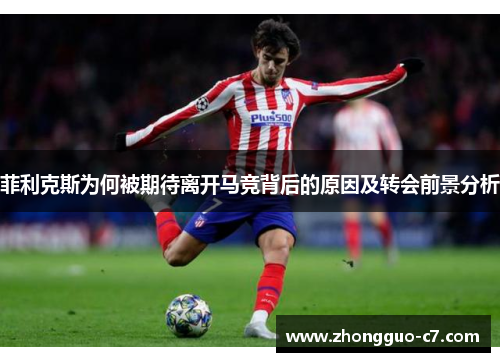 菲利克斯为何被期待离开马竞背后的原因及转会前景分析 菲利克斯为何被期待离开马竞背后的原因及转会前景分析