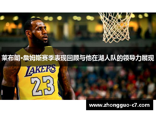 莱布朗·詹姆斯赛季表现回顾与他在湖人队的领导力展现 莱布朗·詹姆斯赛季表现回顾与他在湖人队的领导力展现