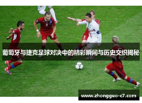 葡萄牙与捷克足球对决中的精彩瞬间与历史交织揭秘 葡萄牙与捷克足球对决中的精彩瞬间与历史交织揭秘
