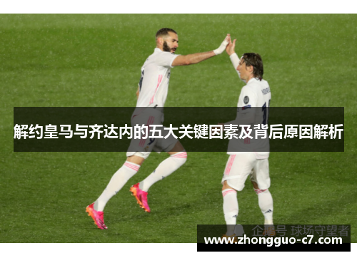 解约皇马与齐达内的五大关键因素及背后原因解析 解约皇马与齐达内的五大关键因素及背后原因解析