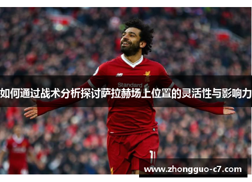 如何通过战术分析探讨萨拉赫场上位置的灵活性与影响力 如何通过战术分析探讨萨拉赫场上位置的灵活性与影响力