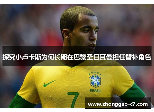 探究小卢卡斯为何长期在巴黎圣日耳曼担任替补角色 探究小卢卡斯为何长期在巴黎圣日耳曼担任替补角色