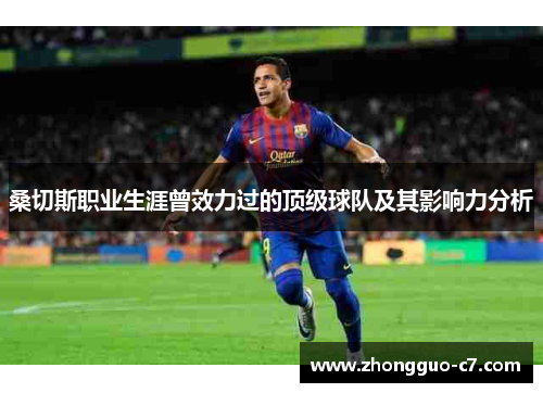 桑切斯职业生涯曾效力过的顶级球队及其影响力分析 桑切斯职业生涯曾效力过的顶级球队及其影响力分析