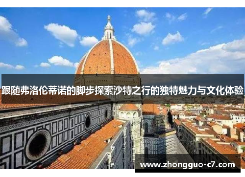 跟随弗洛伦蒂诺的脚步探索沙特之行的独特魅力与文化体验 跟随弗洛伦蒂诺的脚步探索沙特之行的独特魅力与文化体验