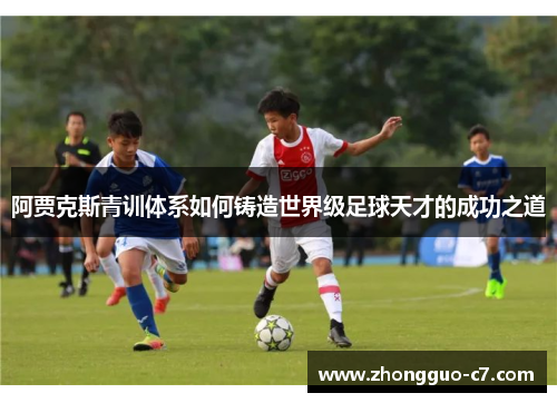 阿贾克斯青训体系如何铸造世界级足球天才的成功之道 阿贾克斯青训体系如何铸造世界级足球天才的成功之道