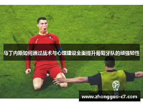 马丁内斯如何通过战术与心理建设全面提升葡萄牙队的顽强韧性