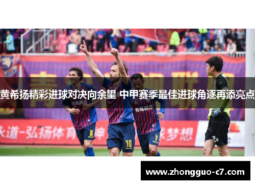 黄希扬精彩进球对决向余望 中甲赛季最佳进球角逐再添亮点 黄希扬精彩进球对决向余望 中甲赛季最佳进球角逐再添亮点
