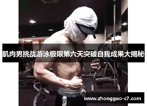 肌肉男挑战游泳极限第六天突破自我成果大揭秘 肌肉男挑战游泳极限第六天突破自我成果大揭秘