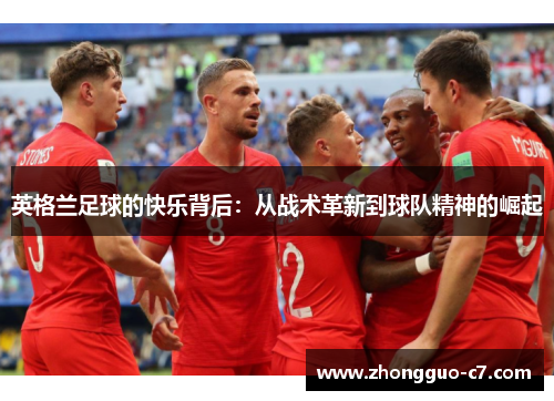 英格兰足球的快乐背后:从战术革新到球队精神的崛起 英格兰足球的快乐背后:从战术革新到球队精神的崛起