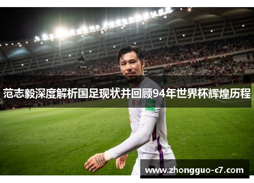 范志毅深度解析国足现状并回顾94年世界杯辉煌历程 范志毅深度解析国足现状并回顾94年世界杯辉煌历程