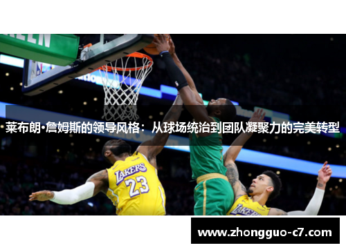 莱布朗·詹姆斯的领导风格:从球场统治到团队凝聚力的完美转型 莱布朗·詹姆斯的领导风格:从球场统治到团队凝聚力的完美转型