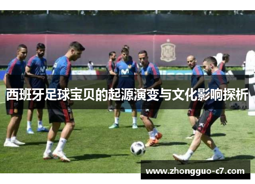 西班牙足球宝贝的起源演变与文化影响探析 西班牙足球宝贝的起源演变与文化影响探析