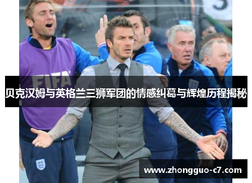 贝克汉姆与英格兰三狮军团的情感纠葛与辉煌历程揭秘 贝克汉姆与英格兰三狮军团的情感纠葛与辉煌历程揭秘