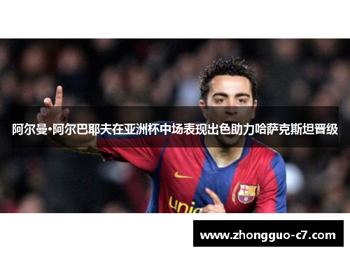 阿尔曼·阿尔巴耶夫在亚洲杯中场表现出色助力哈萨克斯坦晋级 阿尔曼·阿尔巴耶夫在亚洲杯中场表现出色助力哈萨克斯坦晋级