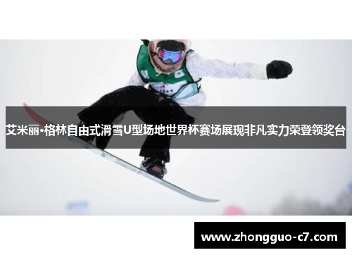 艾米丽·格林自由式滑雪U型场地世界杯赛场展现非凡实力荣登领奖台 艾米丽·格林自由式滑雪U型场地世界杯赛场展现非凡实力荣登领奖台