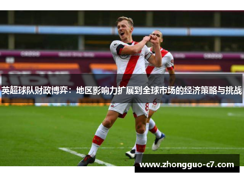 英超球队财政博弈:地区影响力扩展到全球市场的经济策略与挑战 英超球队财政博弈:地区影响力扩展到全球市场的经济策略与挑战