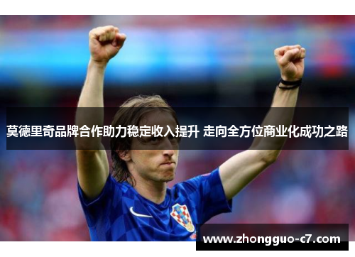 莫德里奇品牌合作助力稳定收入提升 走向全方位商业化成功之路 莫德里奇品牌合作助力稳定收入提升 走向全方位商业化成功之路