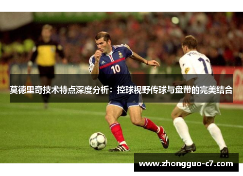 莫德里奇技术特点深度分析：控球视野传球与盘带的完美结合