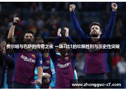 费尔明与巴萨的传奇之夜 一场7比1的壮丽胜利与历史性突破