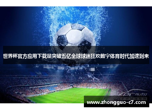 世界杯官方应用下载量突破五亿全球球迷狂欢数字体育时代加速到来