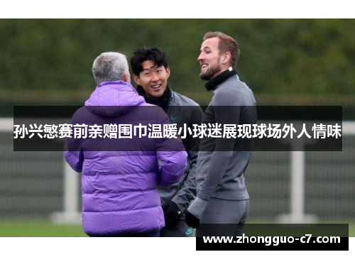 孙兴慜赛前亲赠围巾温暖小球迷展现球场外人情味