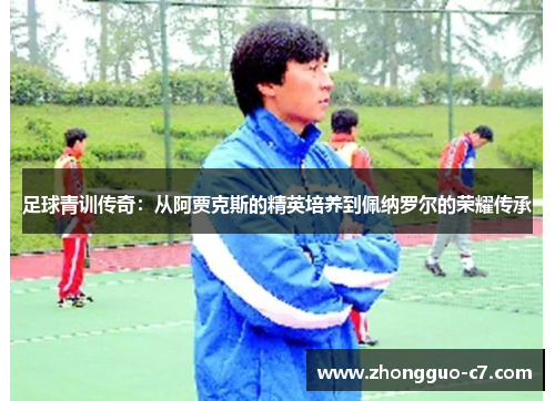 足球青训传奇：从阿贾克斯的精英培养到佩纳罗尔的荣耀传承