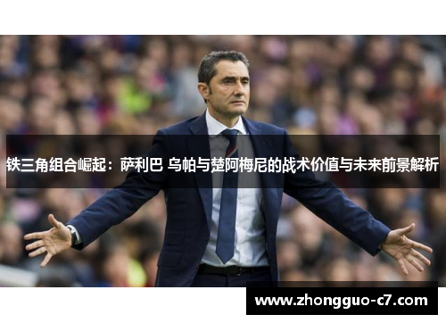 铁三角组合崛起：萨利巴 乌帕与楚阿梅尼的战术价值与未来前景解析