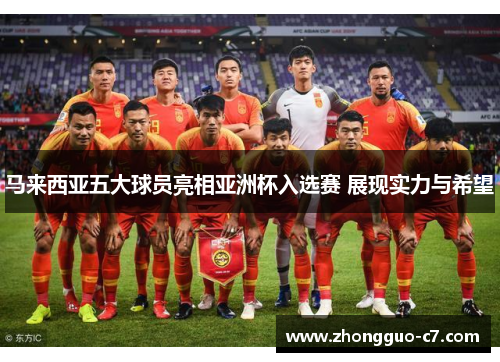 马来西亚五大球员亮相亚洲杯入选赛 展现实力与希望 马来西亚五大球员亮相亚洲杯入选赛 展现实力与希望