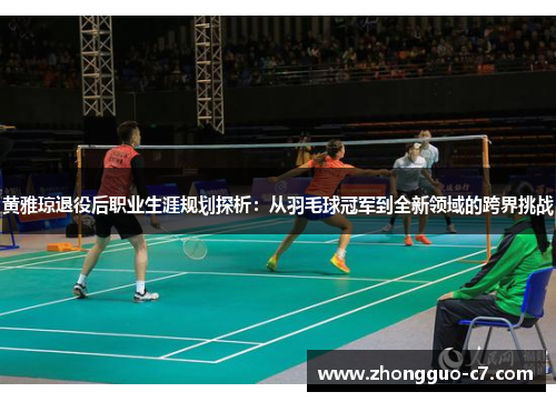 黄雅琼退役后职业生涯规划探析:从羽毛球冠军到全新领域的跨界挑战 黄雅琼退役后职业生涯规划探析:从羽毛球冠军到全新领域的跨界挑战