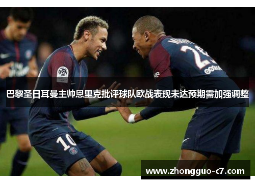 巴黎圣日耳曼主帅恩里克批评球队欧战表现未达预期需加强调整