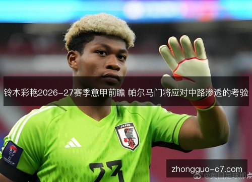 铃木彩艳2026-27赛季意甲前瞻 帕尔马门将应对中路渗透的考验